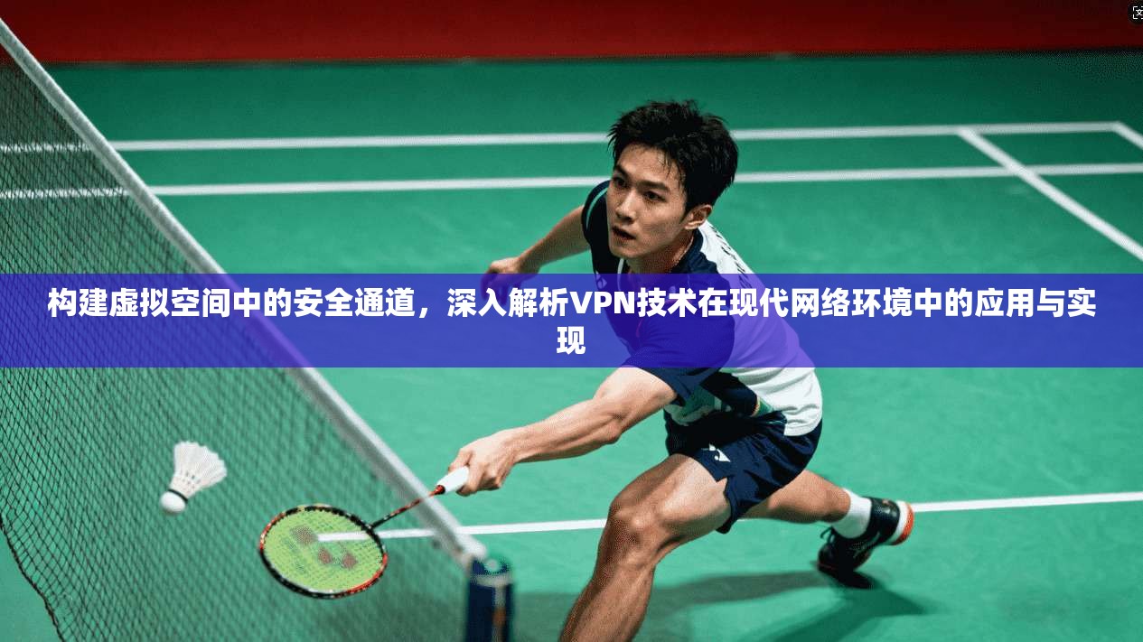 构建虚拟空间中的安全通道，深入解析VPN技术在现代网络环境中的应用与实现