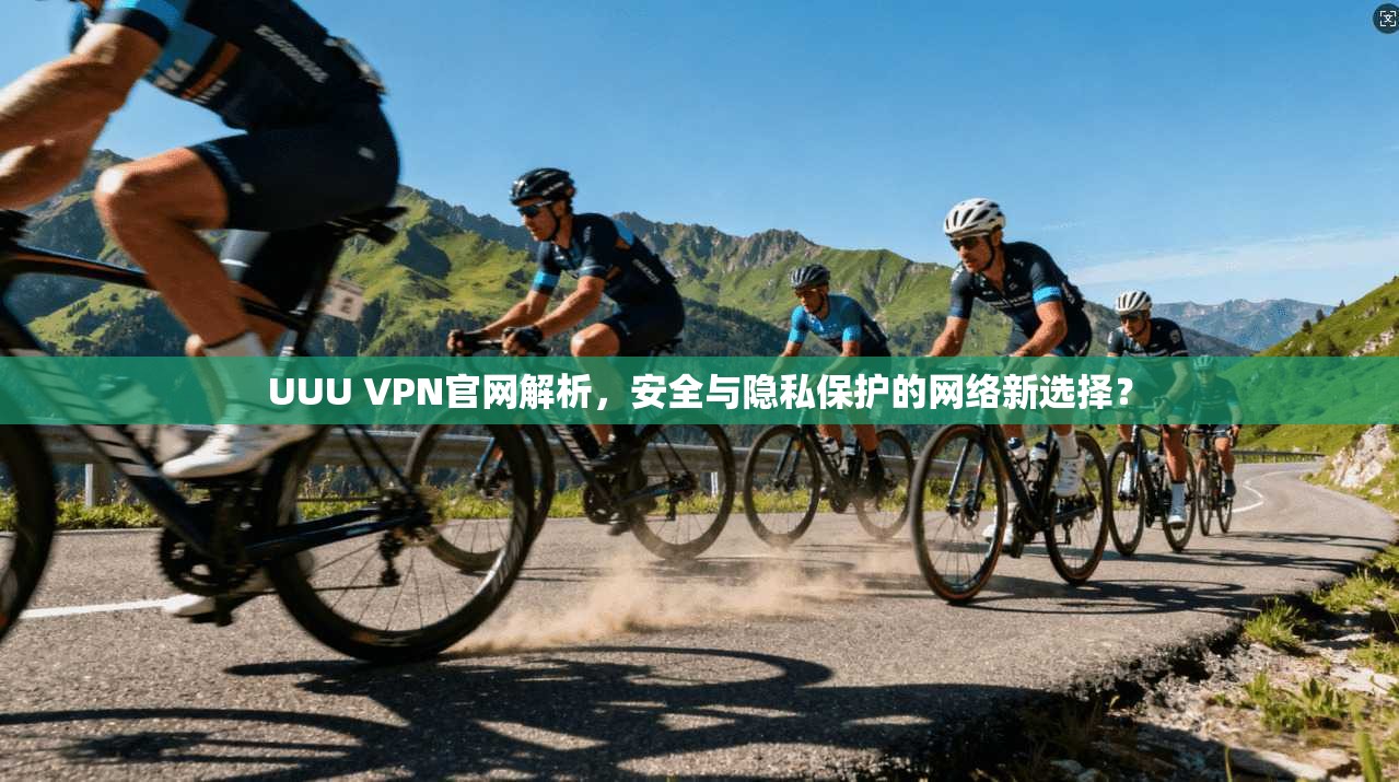 UUU VPN官网解析，安全与隐私保护的网络新选择？