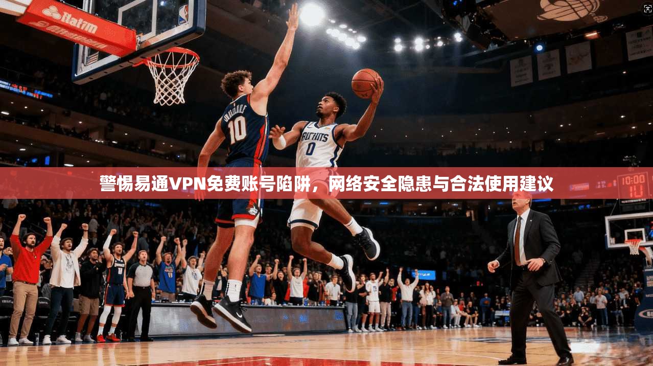 警惕易通VPN免费账号陷阱，网络安全隐患与合法使用建议