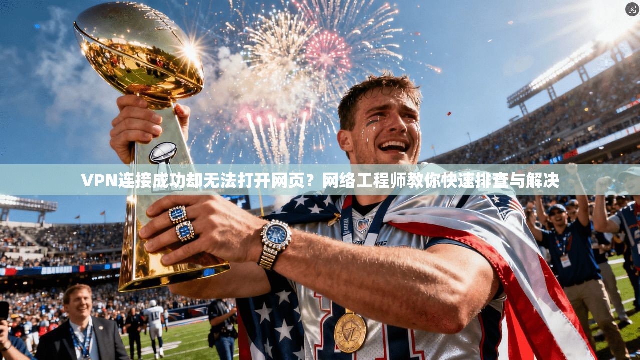 VPN连接成功却无法打开网页？网络工程师教你快速排查与解决