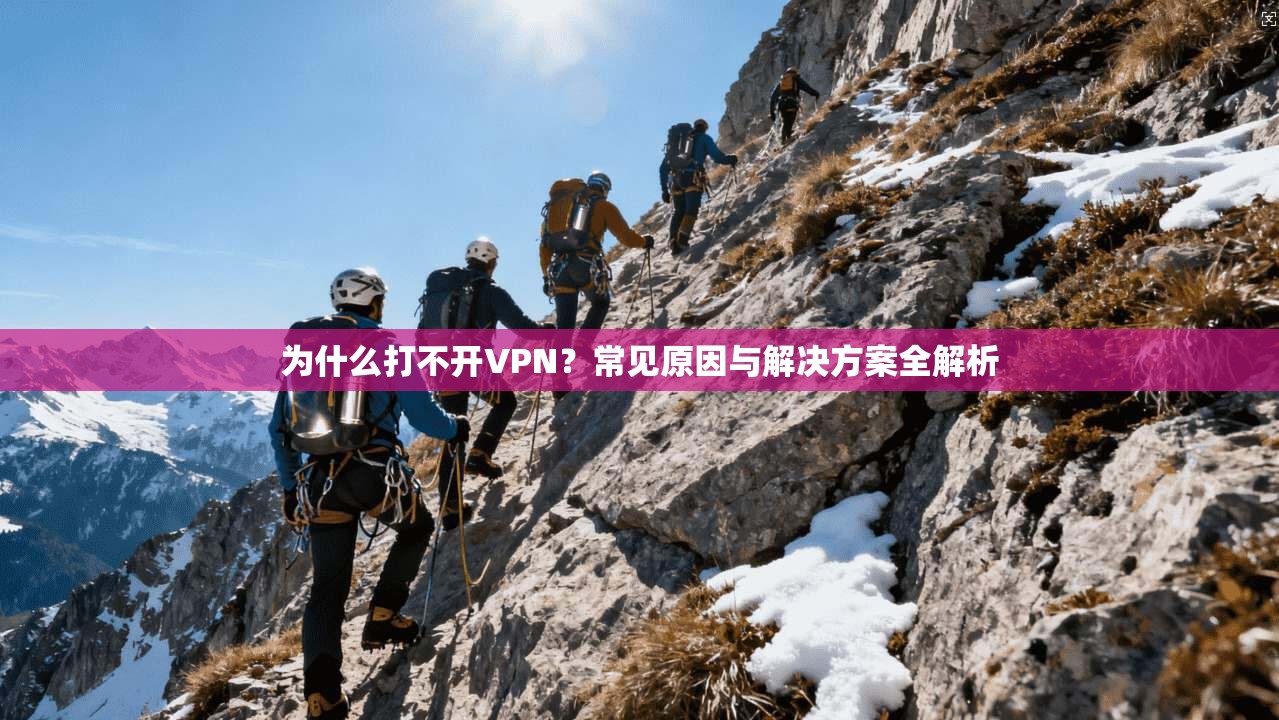 为什么打不开VPN？常见原因与解决方案全解析