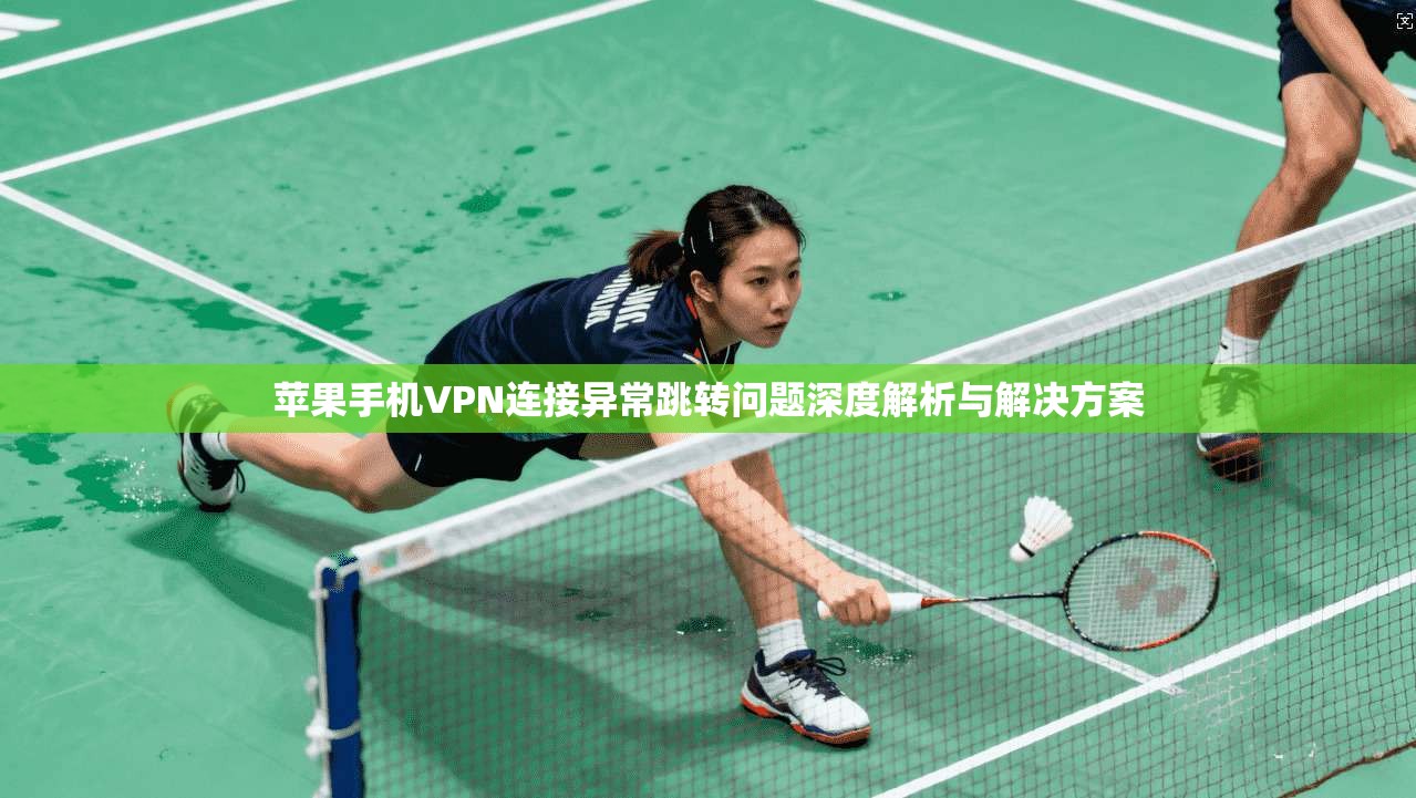 苹果手机VPN连接异常跳转问题深度解析与解决方案