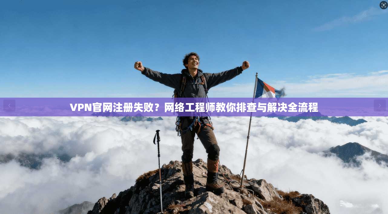 VPN官网注册失败？网络工程师教你排查与解决全流程