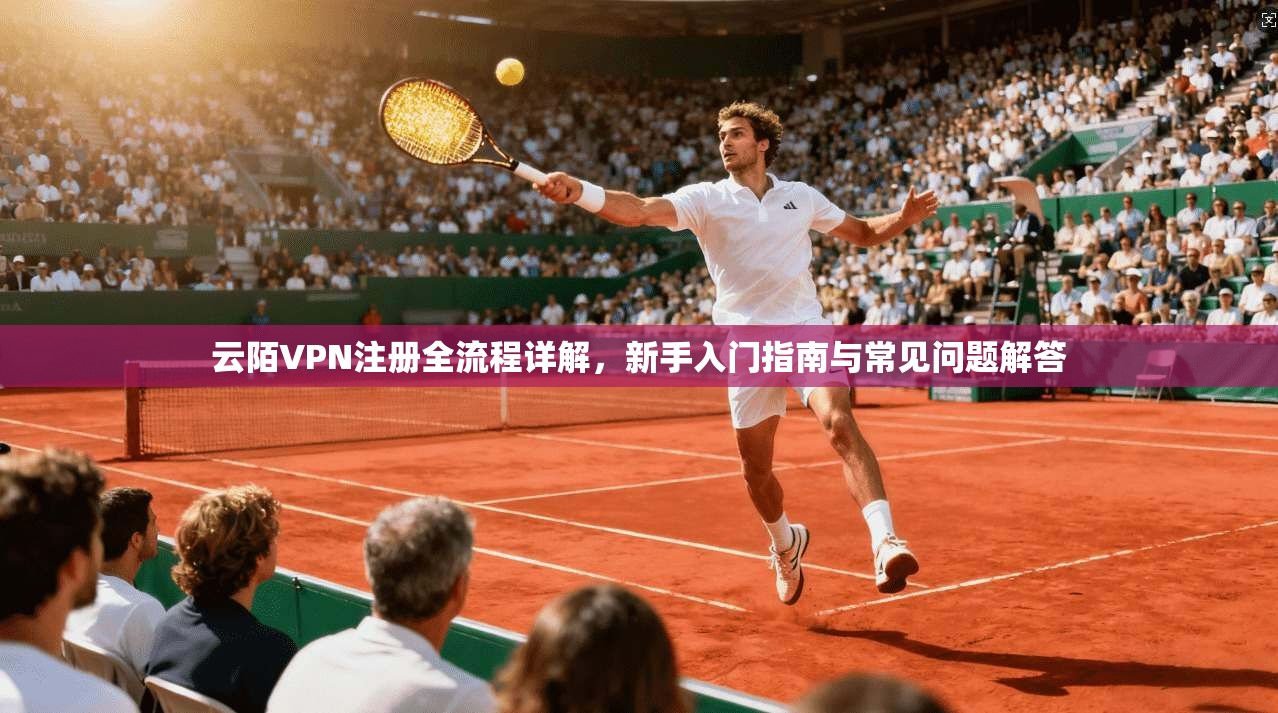 云陌VPN注册全流程详解，新手入门指南与常见问题解答