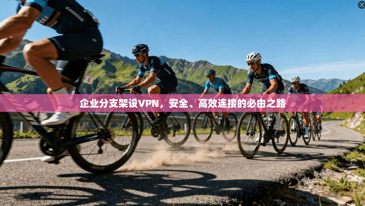 企业分支架设VPN，安全、高效连接的必由之路