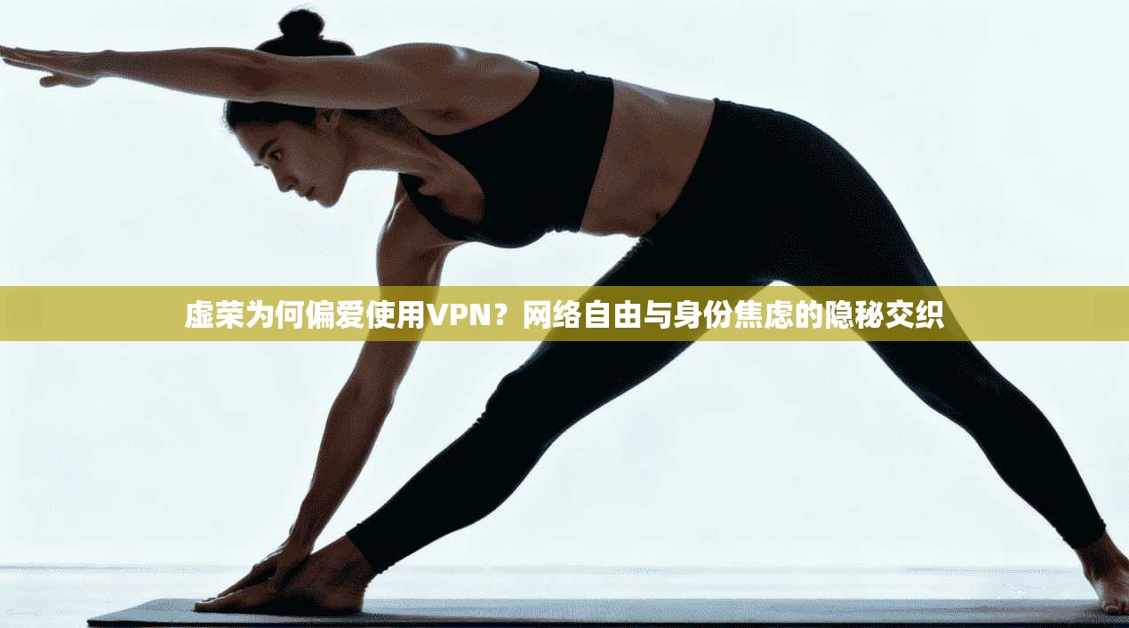 虚荣为何偏爱使用VPN？网络自由与身份焦虑的隐秘交织