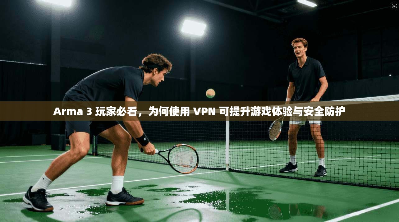 Arma 3 玩家必看，为何使用 VPN 可提升游戏体验与安全防护