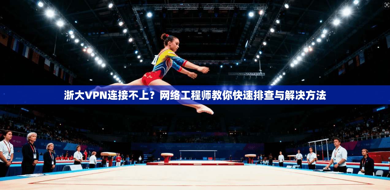 浙大VPN连接不上？网络工程师教你快速排查与解决方法