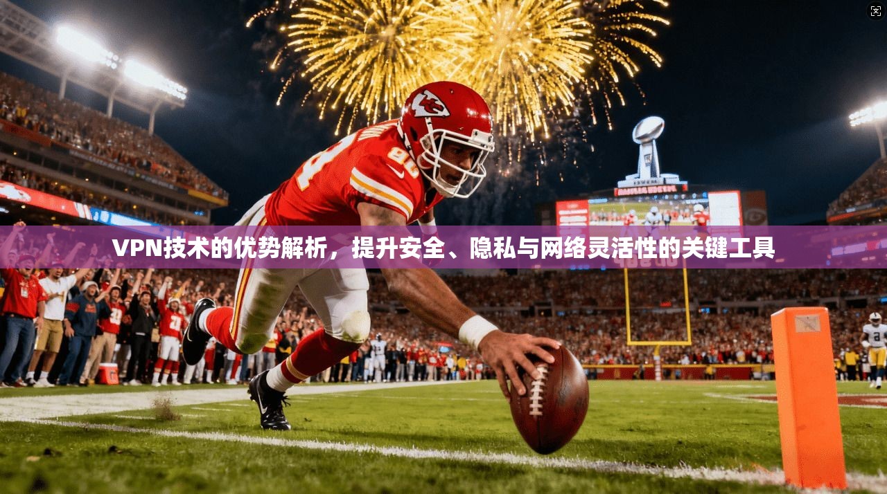VPN技术的优势解析，提升安全、隐私与网络灵活性的关键工具