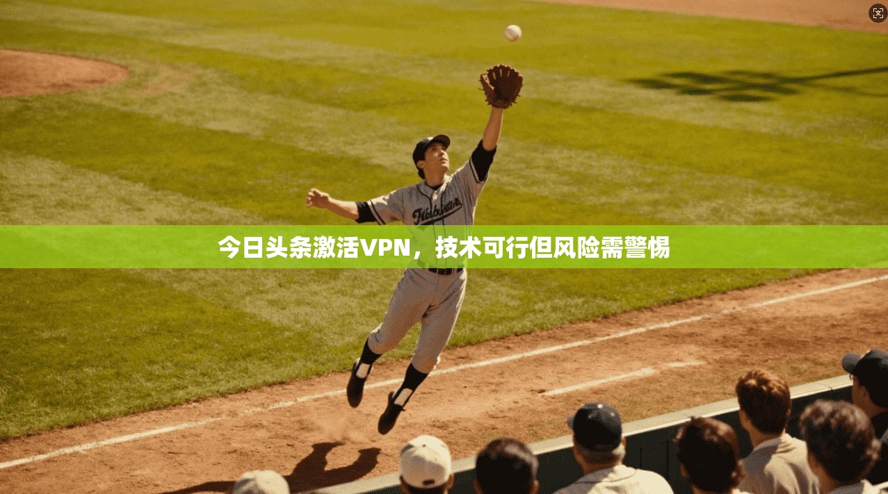 今日头条激活VPN，技术可行但风险需警惕