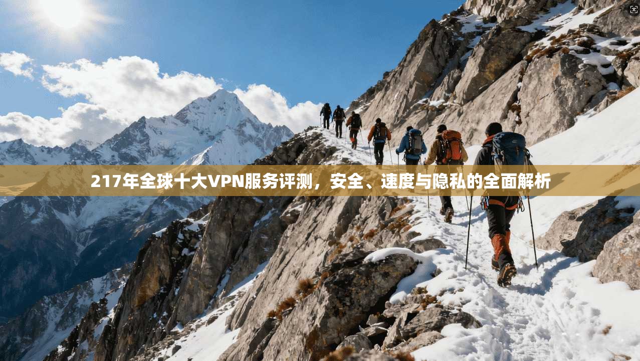 217年全球十大VPN服务评测，安全、速度与隐私的全面解析