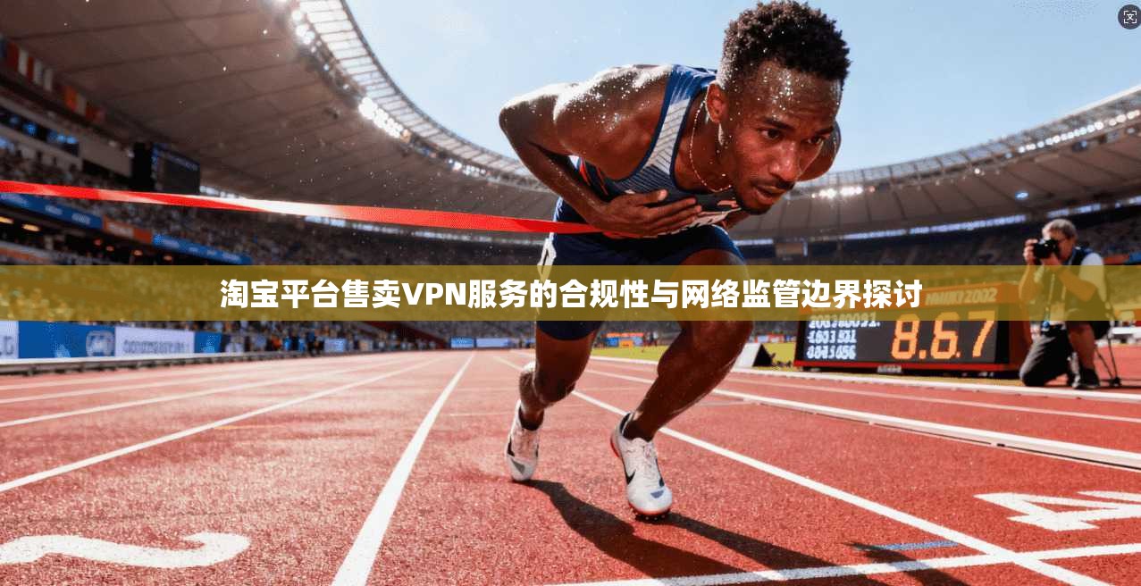 淘宝平台售卖VPN服务的合规性与网络监管边界探讨