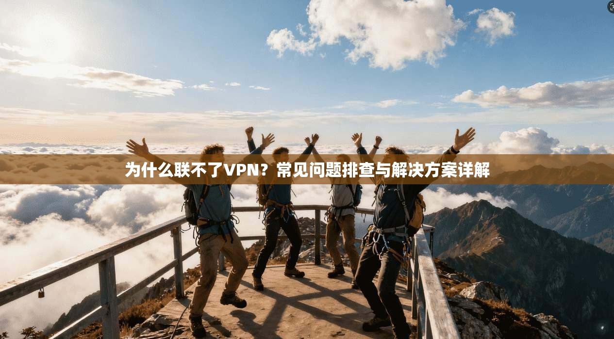 为什么联不了VPN？常见问题排查与解决方案详解