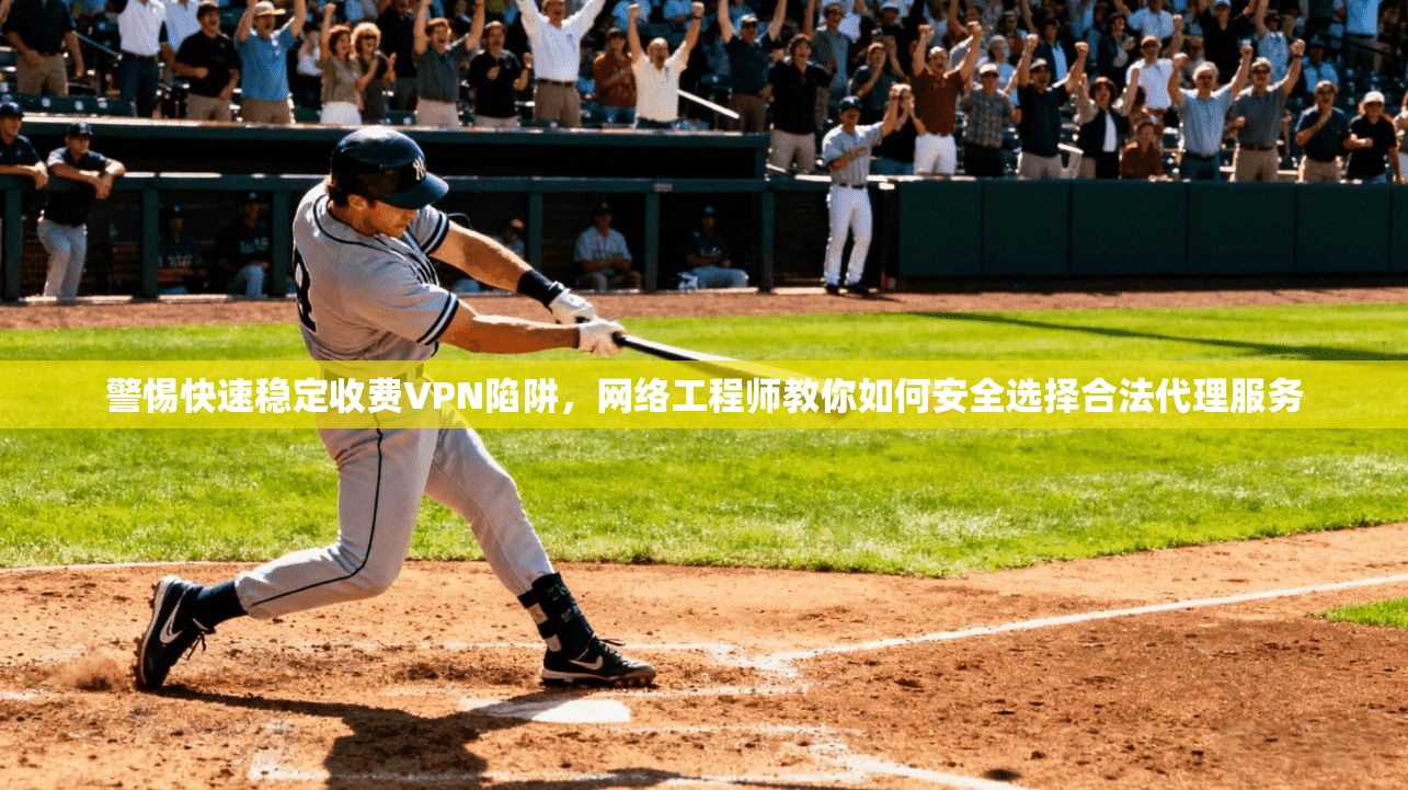 警惕快速稳定收费VPN陷阱，网络工程师教你如何安全选择合法代理服务