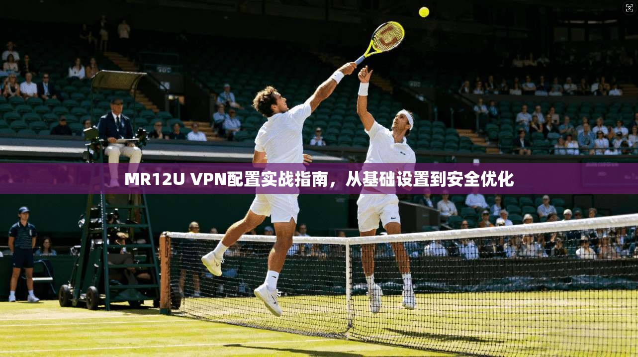 MR12U VPN配置实战指南，从基础设置到安全优化