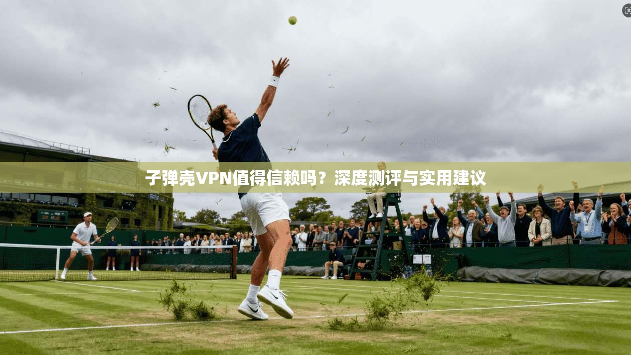 子弹壳VPN值得信赖吗？深度测评与实用建议