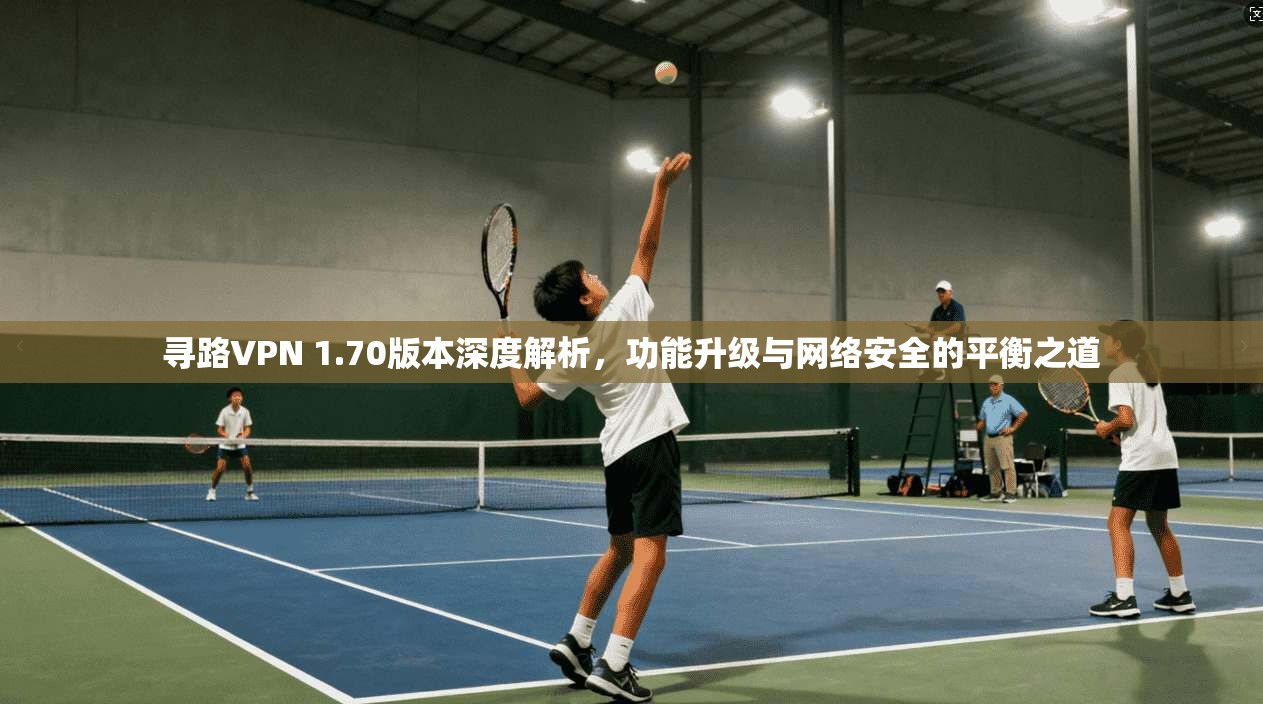 寻路VPN 1.70版本深度解析，功能升级与网络安全的平衡之道