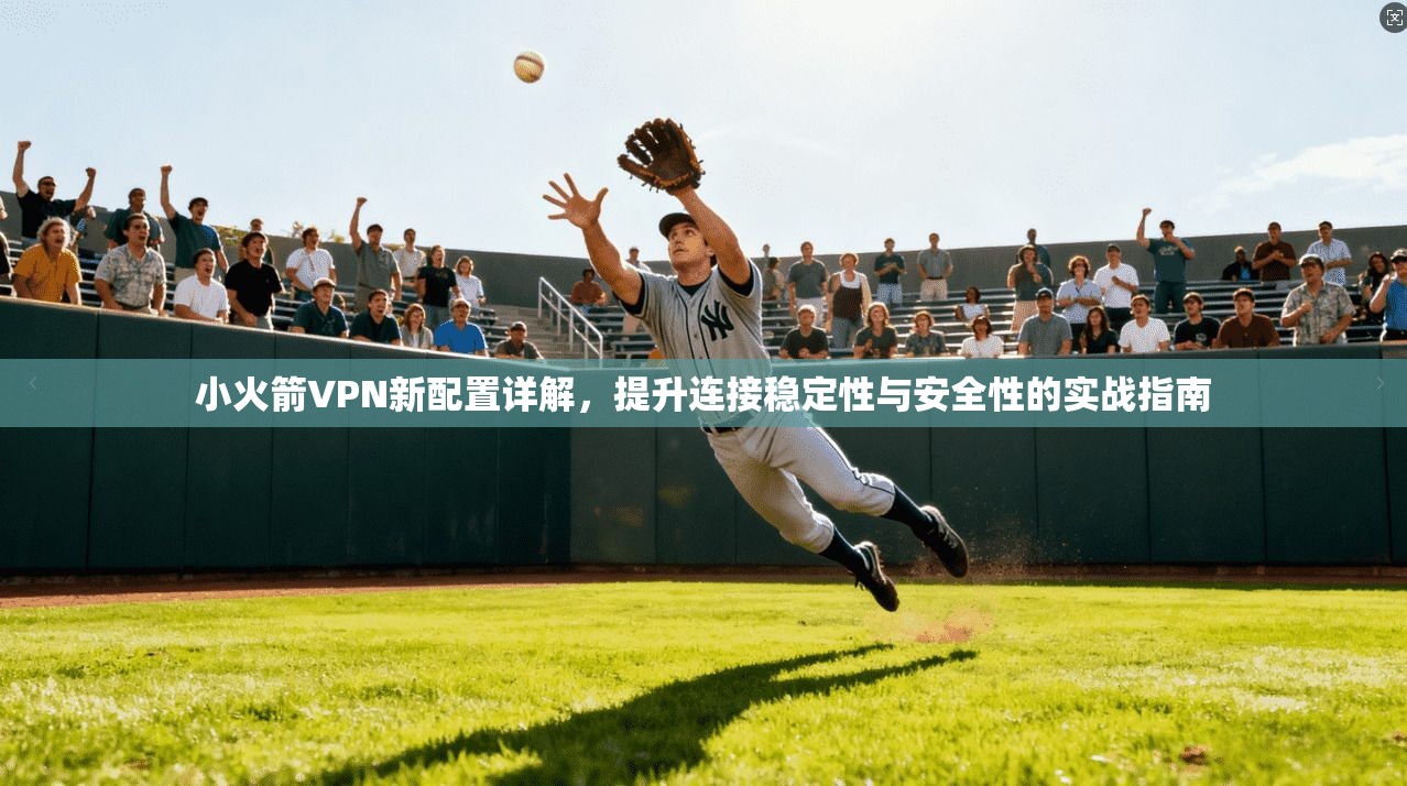 小火箭VPN新配置详解，提升连接稳定性与安全性的实战指南