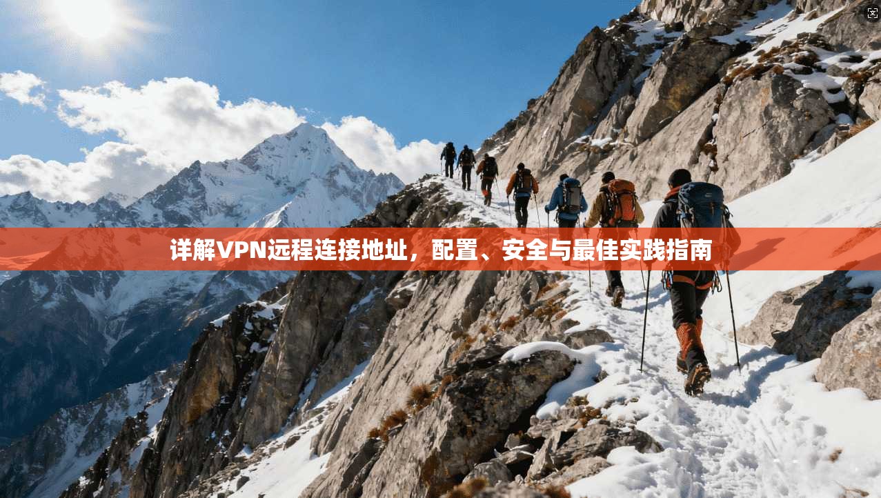 详解VPN远程连接地址，配置、安全与最佳实践指南