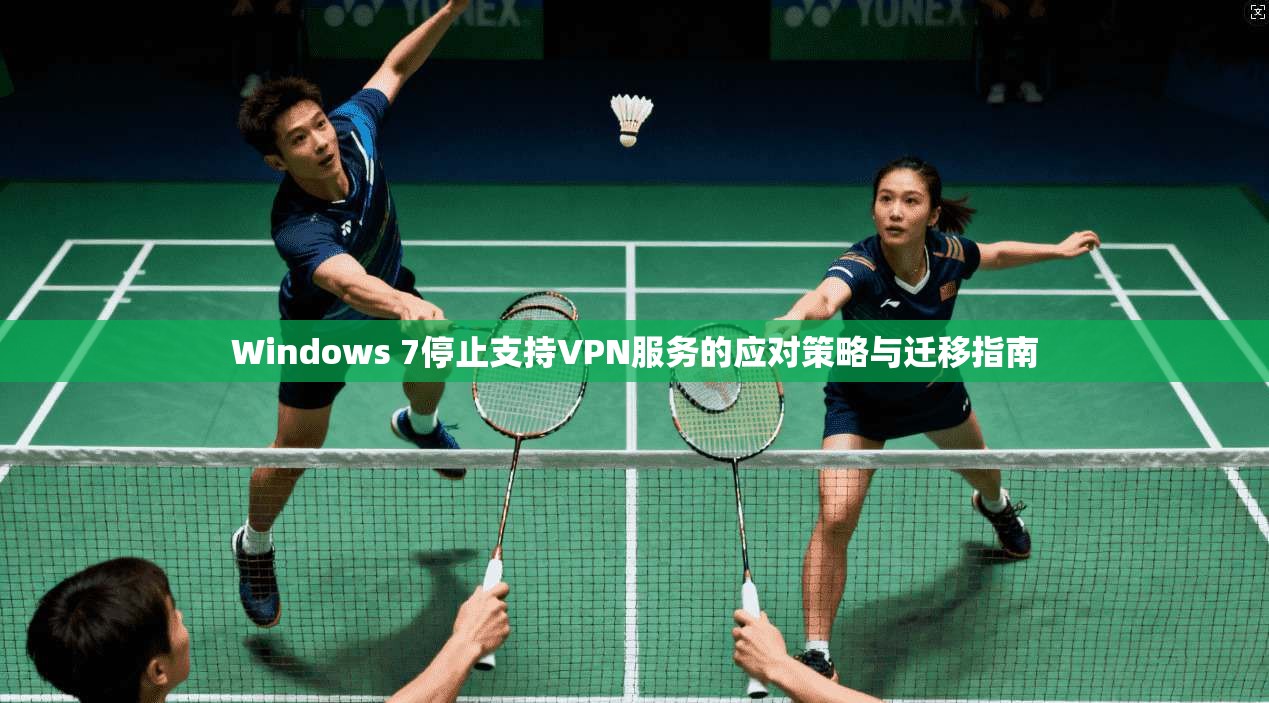 Windows 7停止支持VPN服务的应对策略与迁移指南