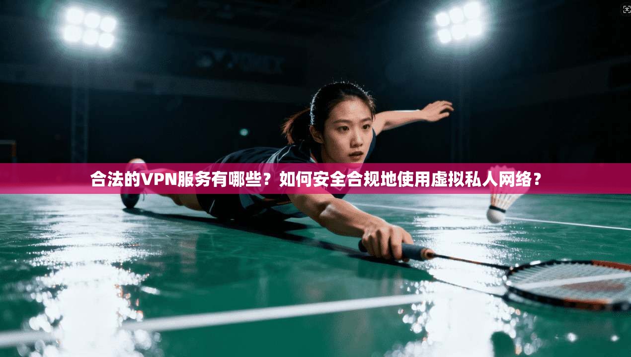 合法的VPN服务有哪些？如何安全合规地使用虚拟私人网络？