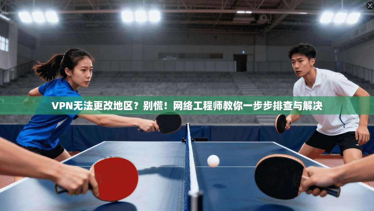 VPN无法更改地区？别慌！网络工程师教你一步步排查与解决