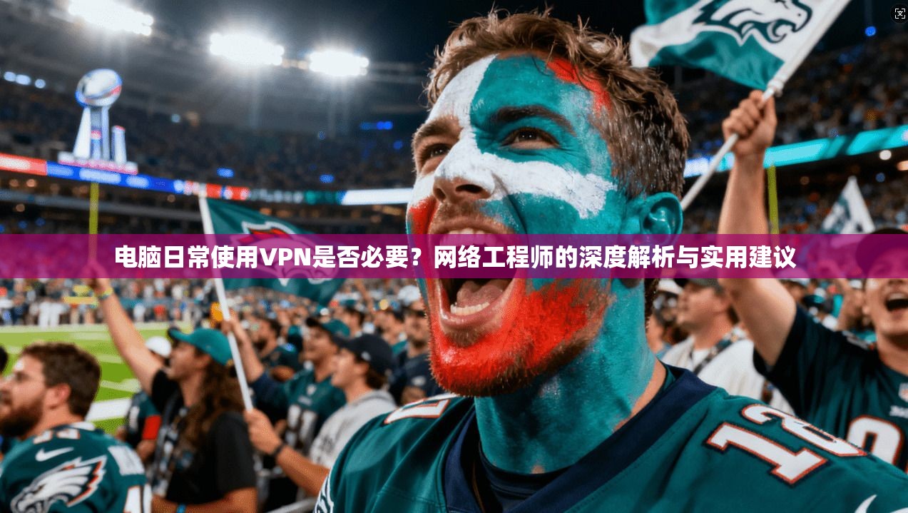 电脑日常使用VPN是否必要？网络工程师的深度解析与实用建议