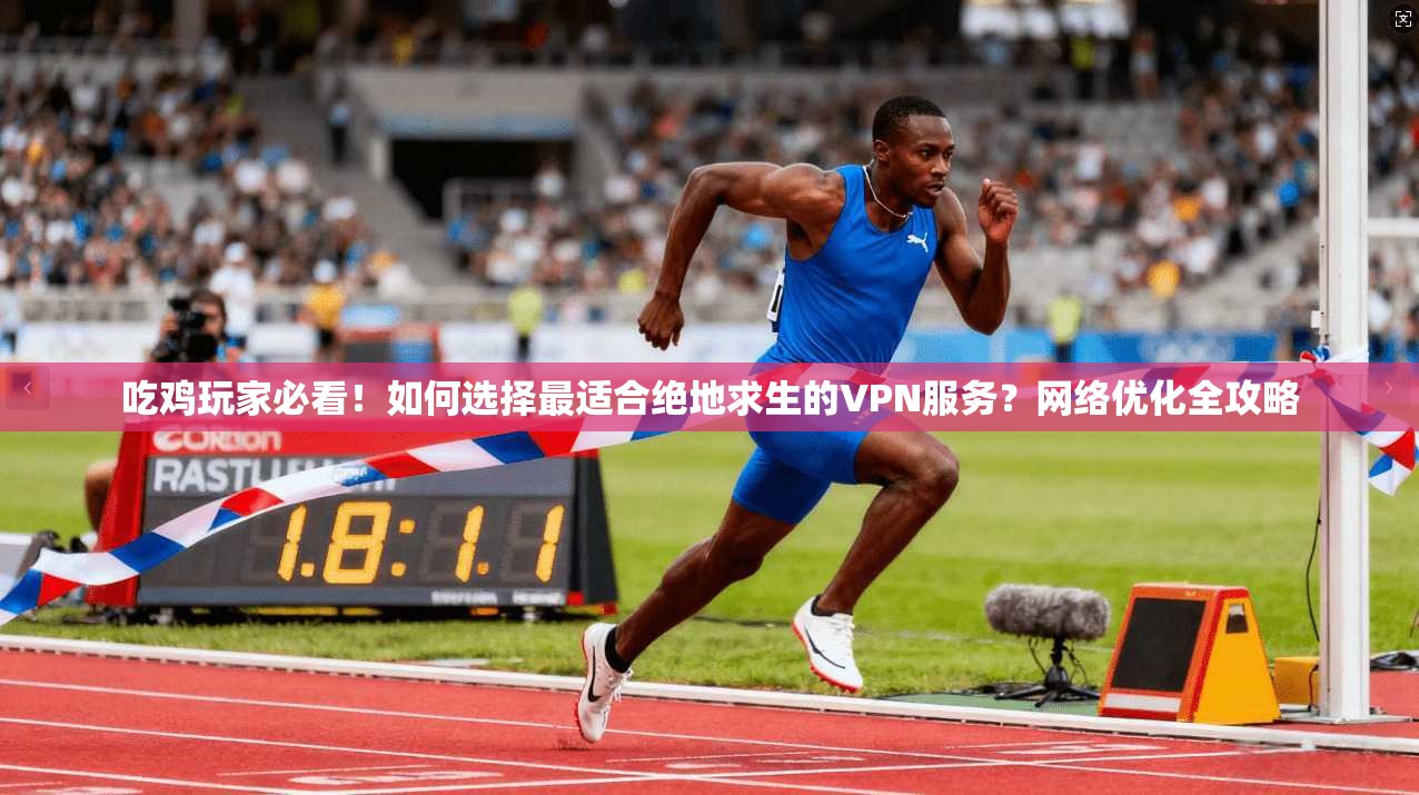 吃鸡玩家必看！如何选择最适合绝地求生的VPN服务？网络优化全攻略
