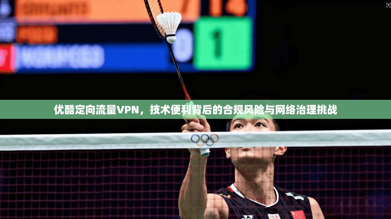 优酷定向流量VPN，技术便利背后的合规风险与网络治理挑战