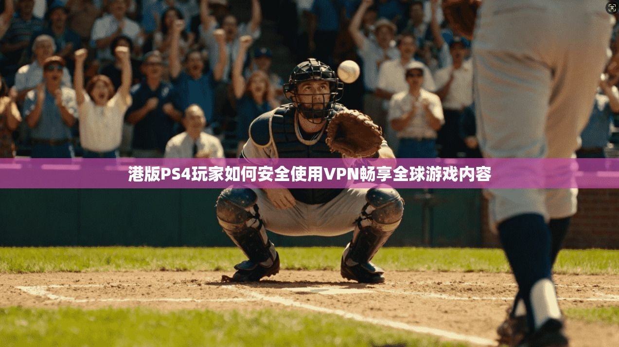 港版PS4玩家如何安全使用VPN畅享全球游戏内容