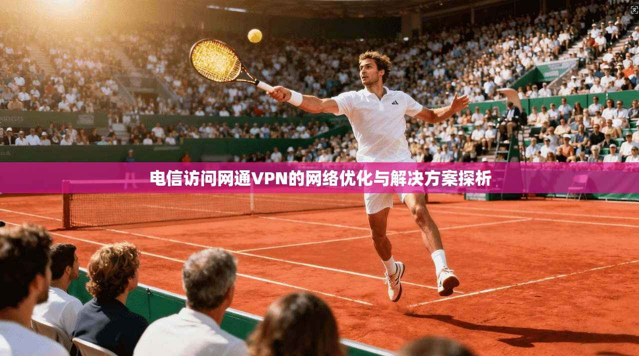 电信访问网通VPN的网络优化与解决方案探析