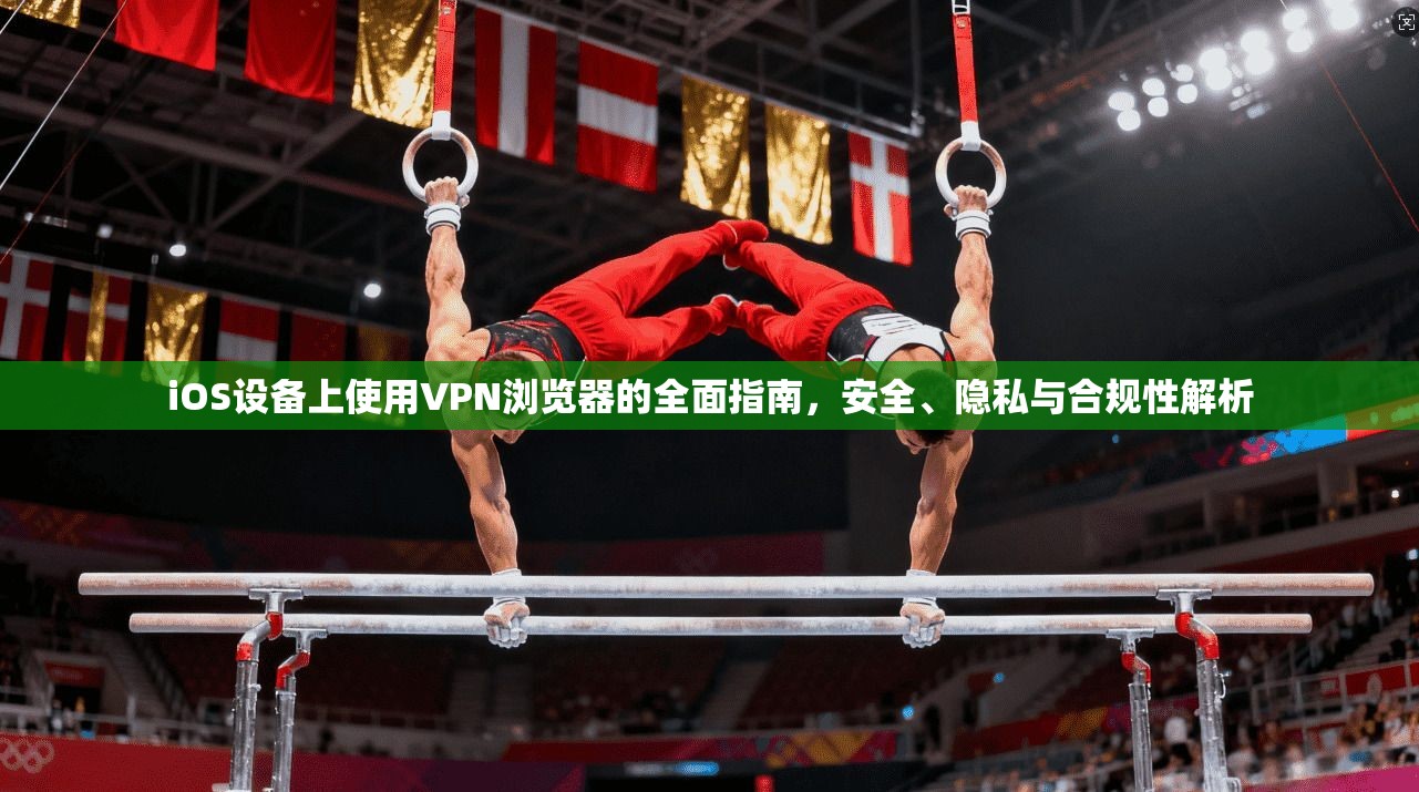 iOS设备上使用VPN浏览器的全面指南，安全、隐私与合规性解析