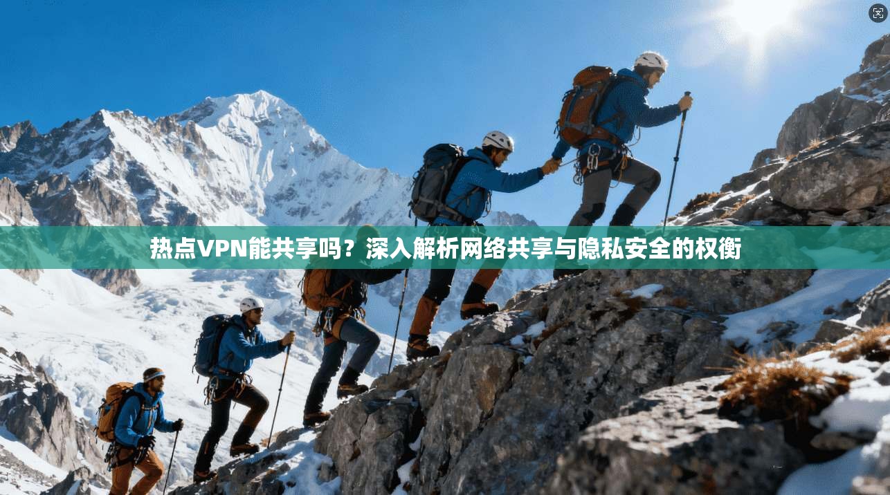热点VPN能共享吗？深入解析网络共享与隐私安全的权衡