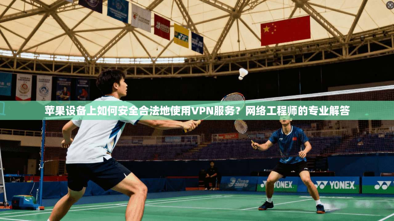 苹果设备上如何安全合法地使用VPN服务？网络工程师的专业解答