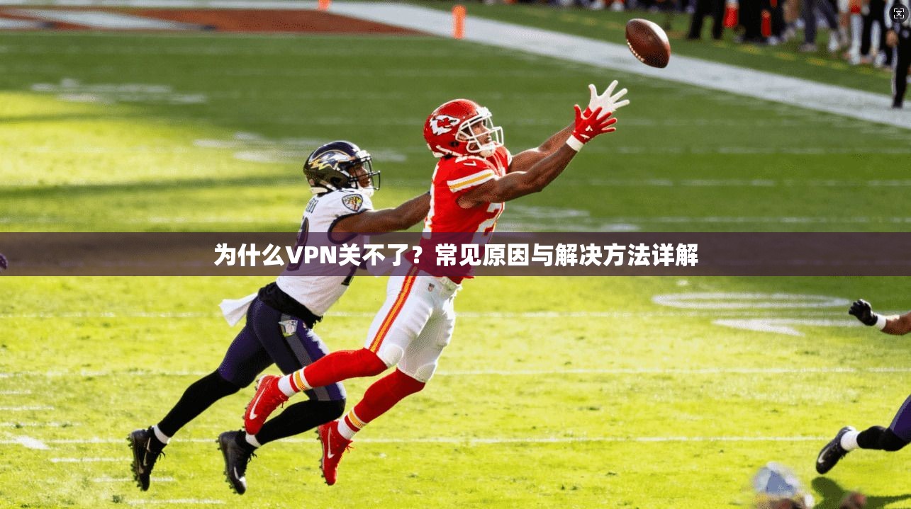 为什么VPN关不了？常见原因与解决方法详解