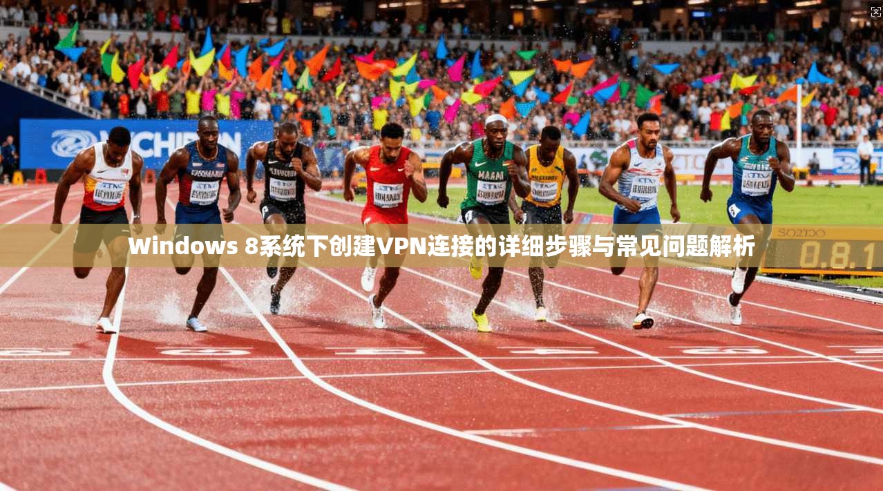 Windows 8系统下创建VPN连接的详细步骤与常见问题解析