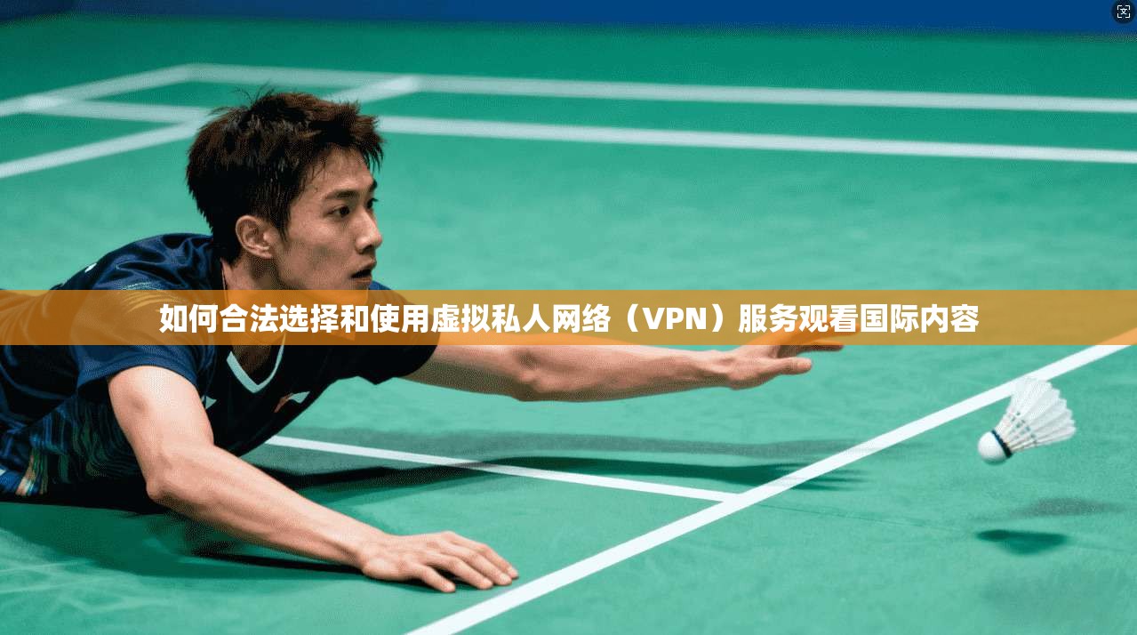 如何合法选择和使用虚拟私人网络（VPN）服务观看国际内容