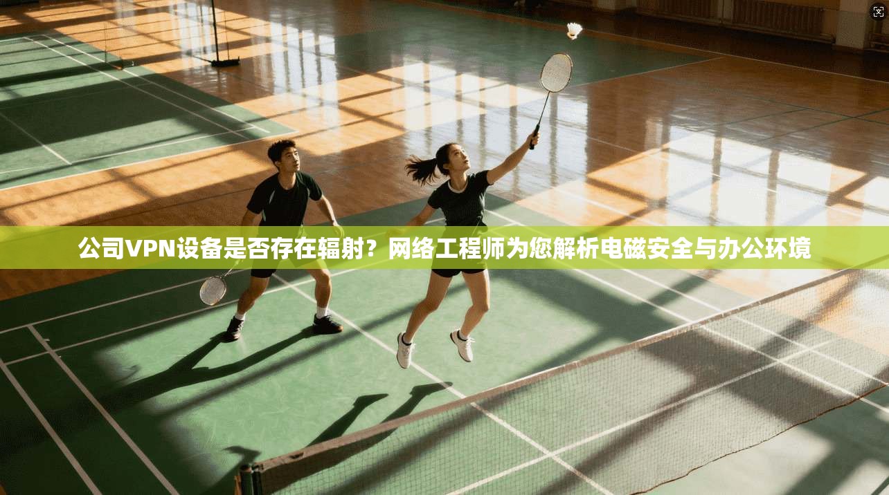公司VPN设备是否存在辐射？网络工程师为您解析电磁安全与办公环境