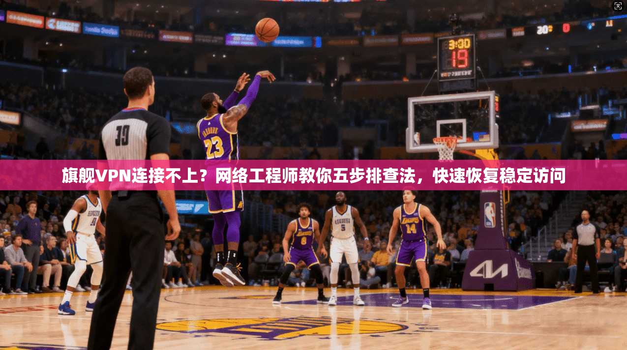 旗舰VPN连接不上？网络工程师教你五步排查法，快速恢复稳定访问