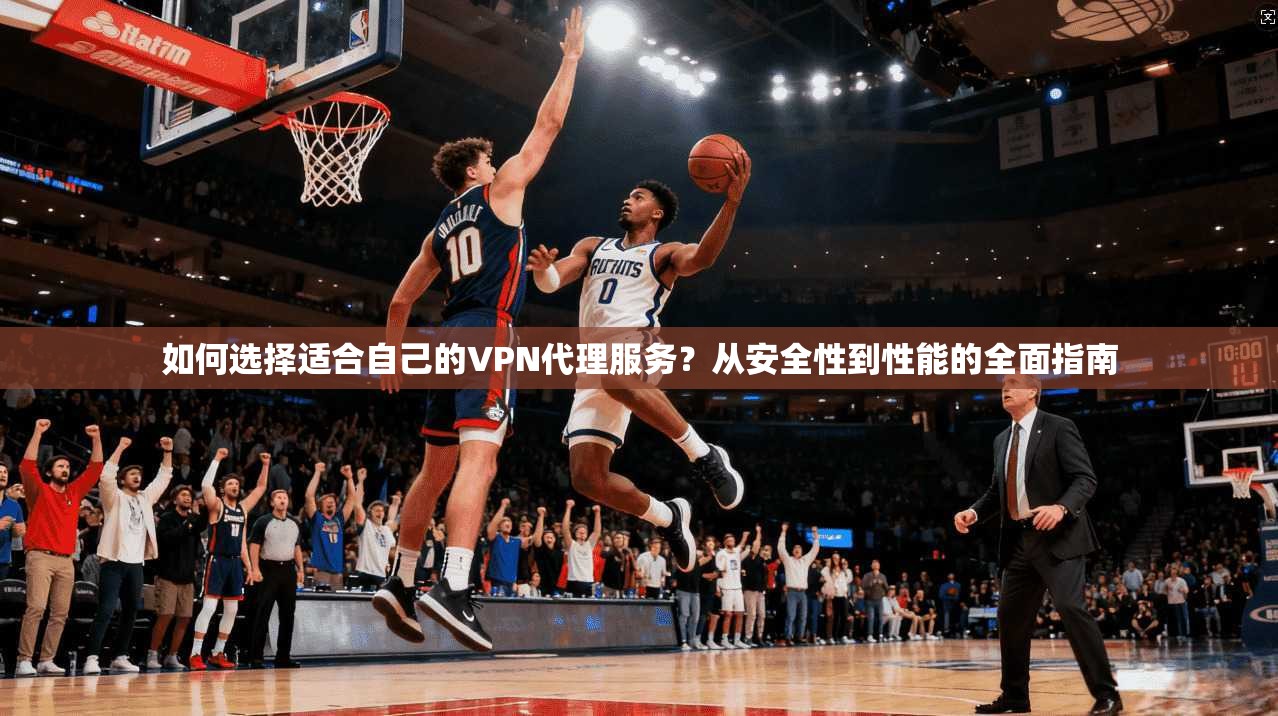 如何选择适合自己的VPN代理服务？从安全性到性能的全面指南
