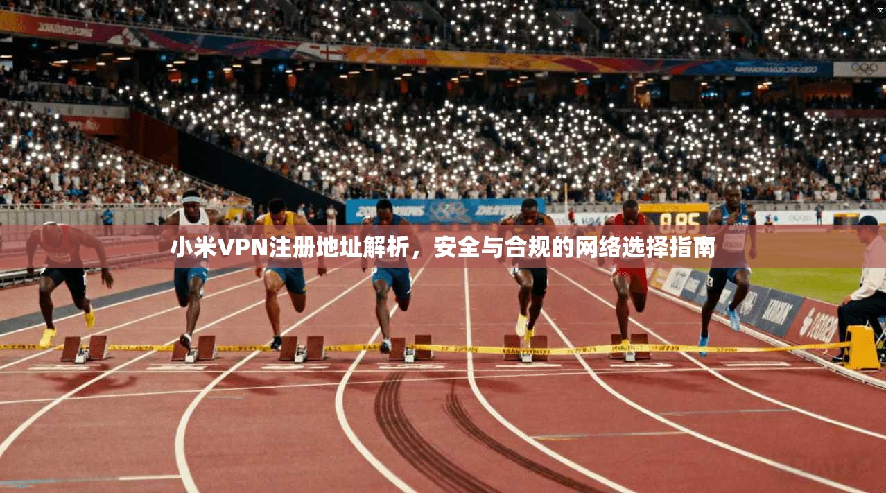 小米VPN注册地址解析，安全与合规的网络选择指南