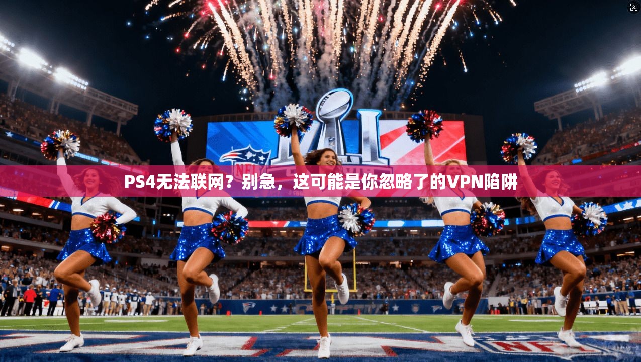PS4无法联网？别急，这可能是你忽略了的VPN陷阱