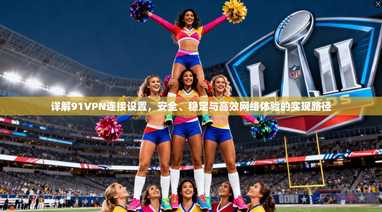 详解91VPN连接设置，安全、稳定与高效网络体验的实现路径