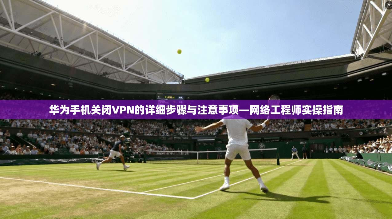 华为手机关闭VPN的详细步骤与注意事项—网络工程师实操指南