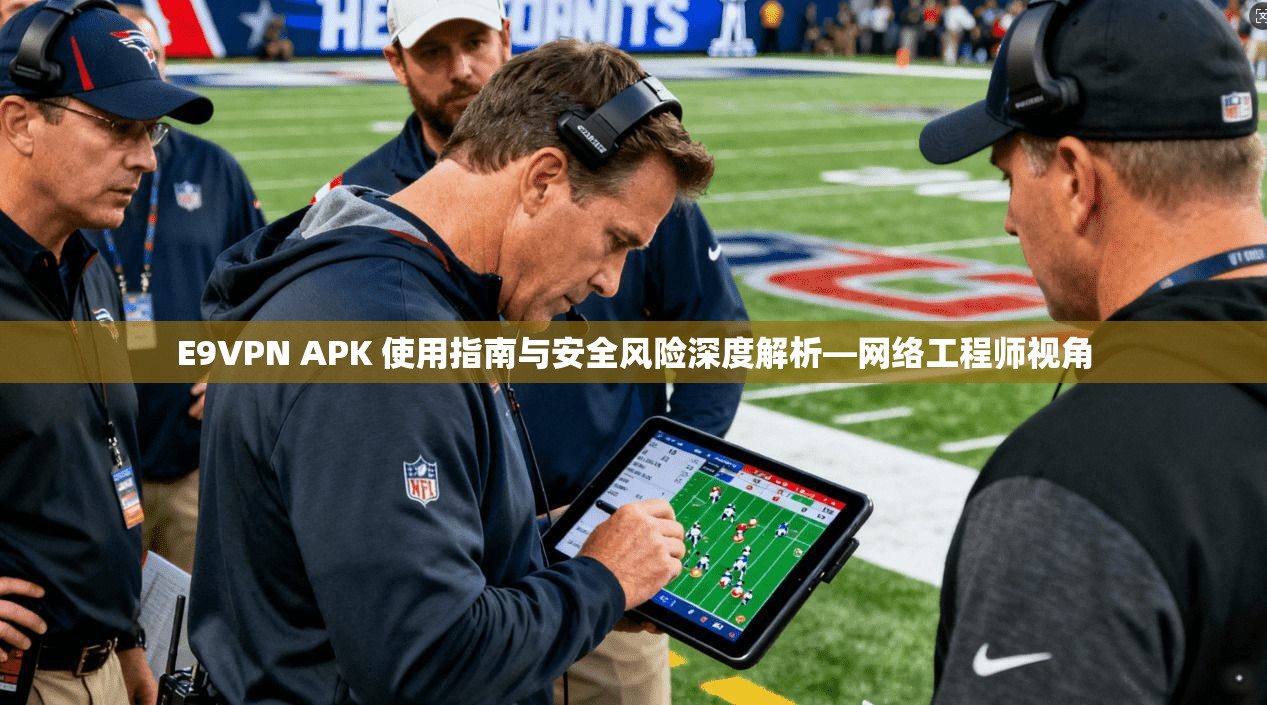 E9VPN APK 使用指南与安全风险深度解析—网络工程师视角