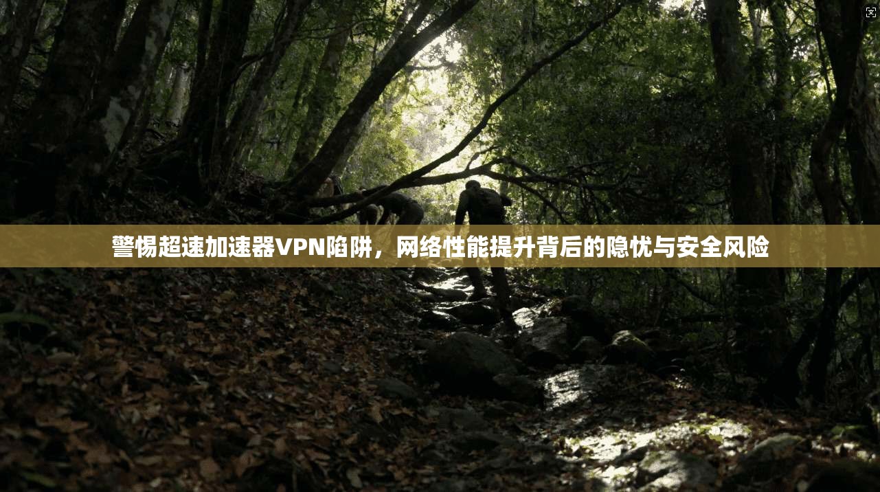 警惕超速加速器VPN陷阱，网络性能提升背后的隐忧与安全风险