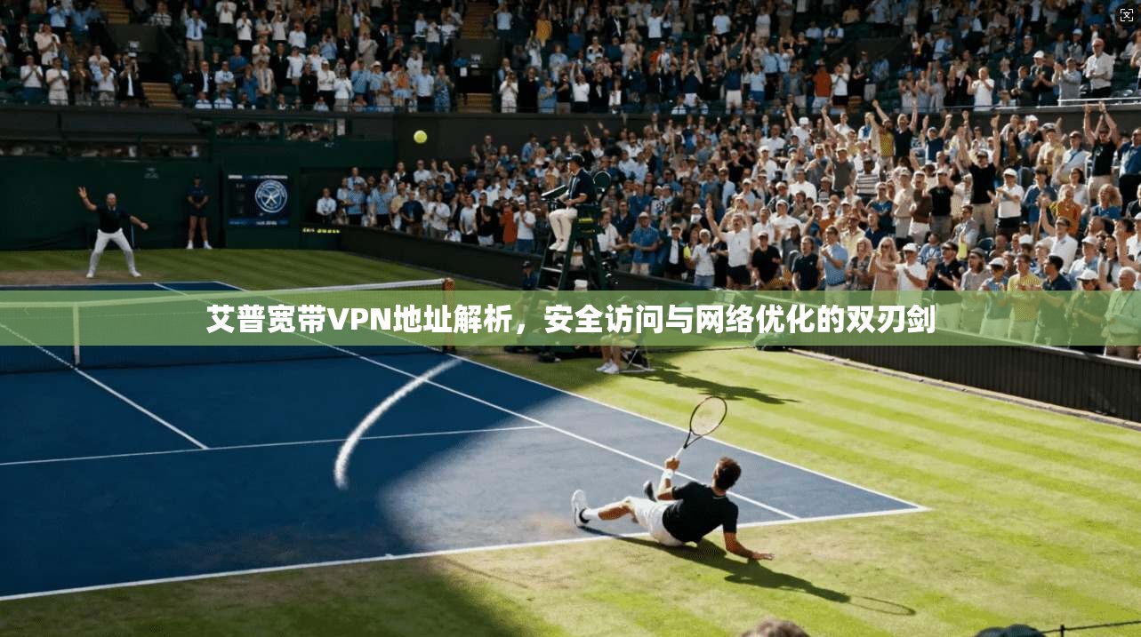 艾普宽带VPN地址解析,安全访问与网络优化的双刃剑 艾普宽带VPN地址解析,安全访问与网络优化的双刃剑