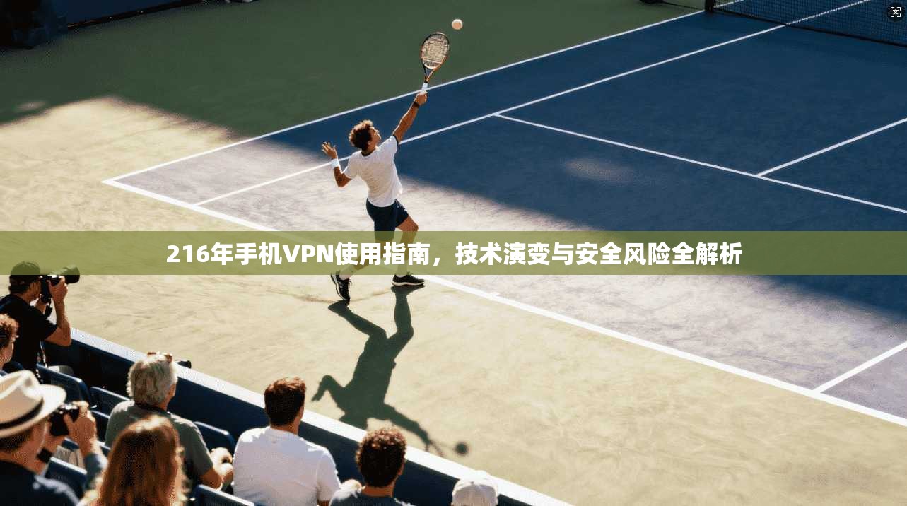 216年手机VPN使用指南，技术演变与安全风险全解析