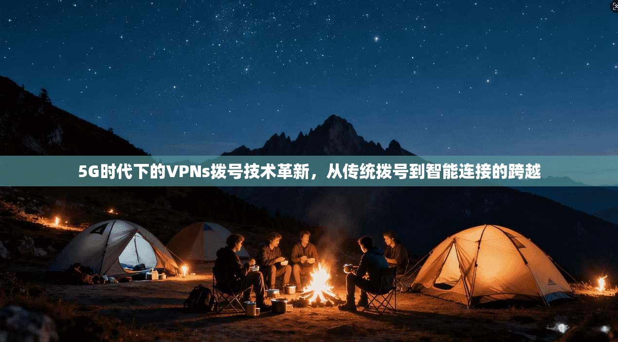 5G时代下的VPNs拨号技术革新，从传统拨号到智能连接的跨越
