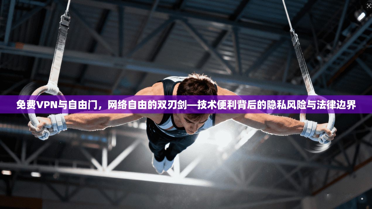 免费VPN与自由门，网络自由的双刃剑—技术便利背后的隐私风险与法律边界